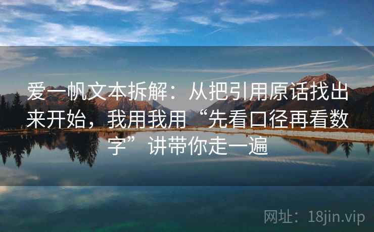 爱一帆文本拆解:从把引用原话找出来开始,我用我用“先看口径再看数字”讲带你走一遍 爱一帆文本拆解:从把引用原话找出来开始,我用我用“先看口径再看数字”讲带你走一遍