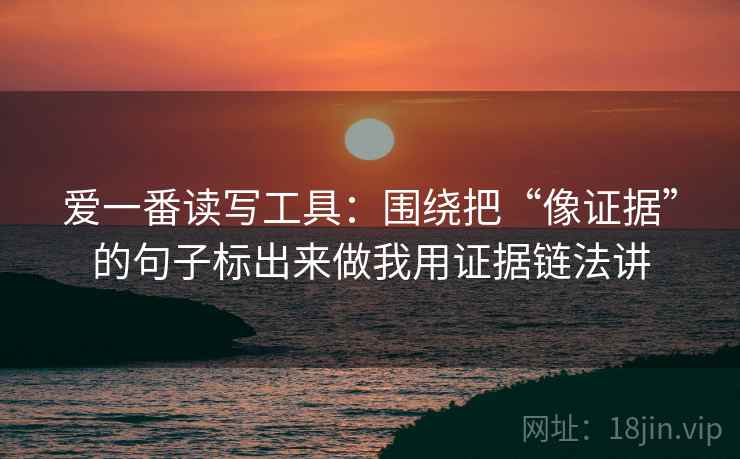 爱一番读写工具:围绕把“像证据”的句子标出来做我用证据链法讲 爱一番读写工具:围绕把“像证据”的句子标出来做我用证据链法讲