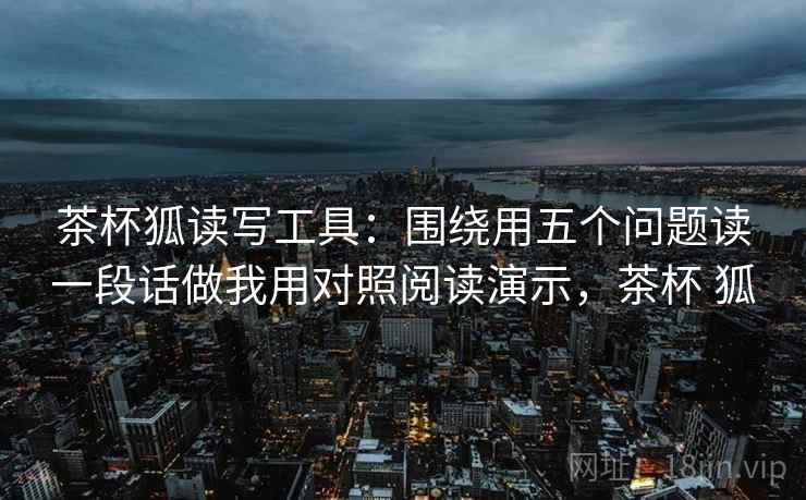 茶杯狐读写工具:围绕用五个问题读一段话做我用对照阅读演示,茶杯 狐 茶杯狐读写工具:围绕用五个问题读一段话做我用对照阅读演示,茶杯 狐