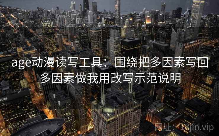 age动漫读写工具：围绕把多因素写回多因素做我用改写示范说明