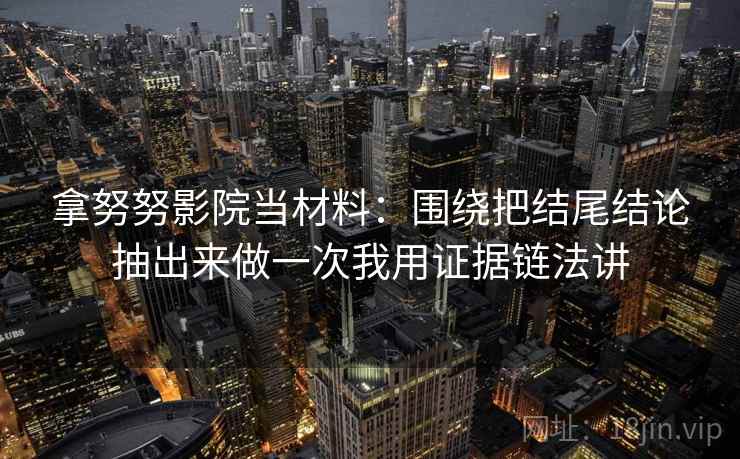 拿努努影院当材料:围绕把结尾结论抽出来做一次我用证据链法讲
