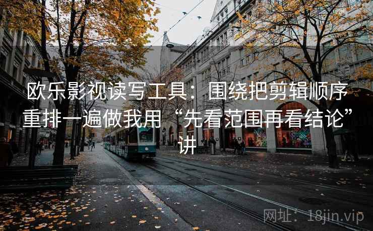 欧乐影视读写工具:围绕把剪辑顺序重排一遍做我用“先看范围再看结论”讲 欧乐影视读写工具:围绕把剪辑顺序重排一遍做我用“先看范围再看结论”讲