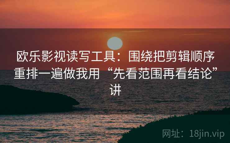 欧乐影视读写工具:围绕把剪辑顺序重排一遍做我用“先看范围再看结论”讲 欧乐影视读写工具:围绕把剪辑顺序重排一遍做我用“先看范围再看结论”讲