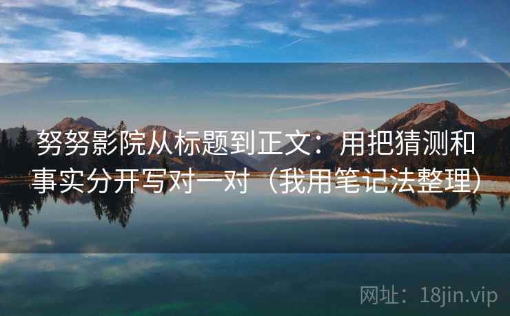 努努影院从标题到正文:用把猜测和事实分开写对一对(我用笔记法整理) 努努影院从标题到正文:用把猜测和事实分开写对一对(我用笔记法整理)