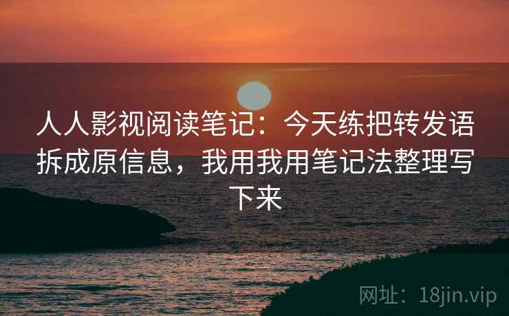 人人影视阅读笔记：今天练把转发语拆成原信息，我用我用笔记法整理写下来