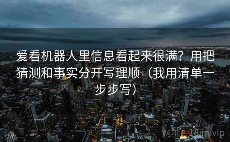 爱看机器人里信息看起来很满？用把猜测和事实分开写理顺（我用清单一步步写）