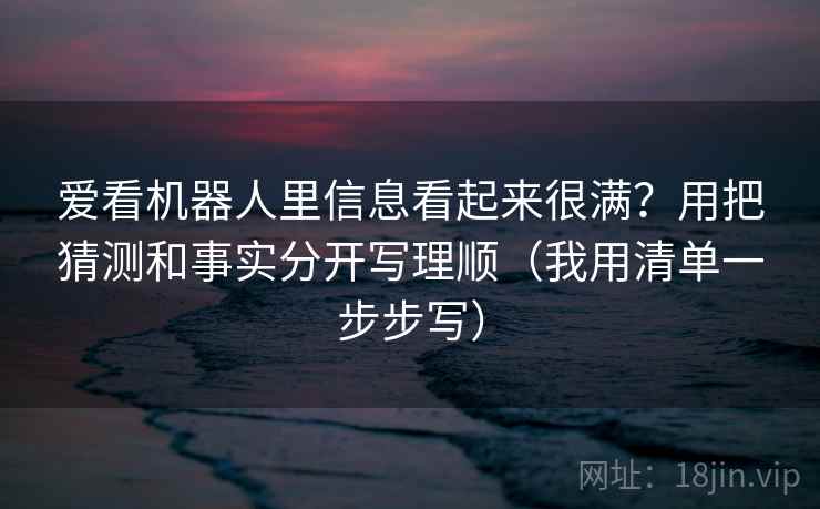 爱看机器人里信息看起来很满？用把猜测和事实分开写理顺（我用清单一步步写）