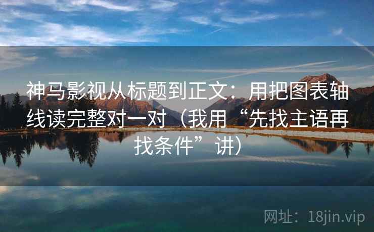 神马影视从标题到正文:用把图表轴线读完整对一对(我用“先找主语再找条件”讲) 神马影视从标题到正文:用把图表轴线读完整对一对(我用“先找主语再找条件”讲)