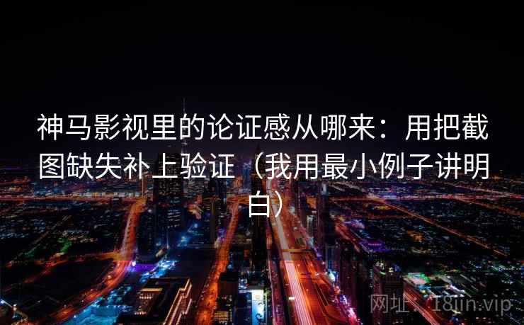 神马影视里的论证感从哪来：用把截图缺失补上验证（我用最小例子讲明白）