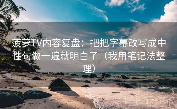 菠萝TV内容复盘:把把字幕改写成中性句做一遍就明白了(我用笔记法整理) 菠萝TV内容复盘:把把字幕改写成中性句做一遍就明白了(我用笔记法整理)
