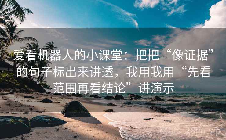 爱看机器人的小课堂:把把“像证据”的句子标出来讲透,我用我用“先看范围再看结论”讲演示 爱看机器人的小课堂:把把“像证据”的句子标出来讲透,我用我用“先看范围再看结论”讲演示