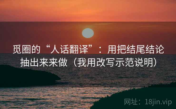 觅圈的“人话翻译”:用把结尾结论抽出来来做(我用改写示范说明) 觅圈的“人话翻译”:用把结尾结论抽出来来做(我用改写示范说明)