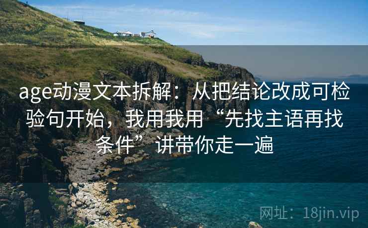 age动漫文本拆解:从把结论改成可检验句开始,我用我用“先找主语再找条件”讲带你走一遍 age动漫文本拆解:从把结论改成可检验句开始,我用我用“先找主语再找条件”讲带你走一遍