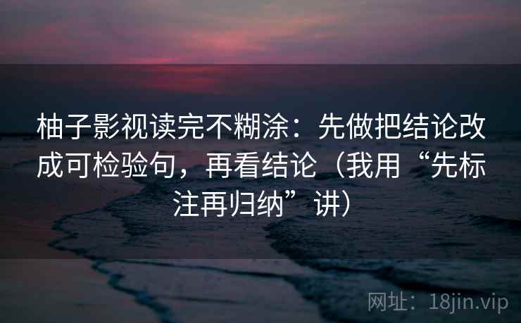 柚子影视读完不糊涂：先做把结论改成可检验句，再看结论（我用“先标注再归纳”讲）