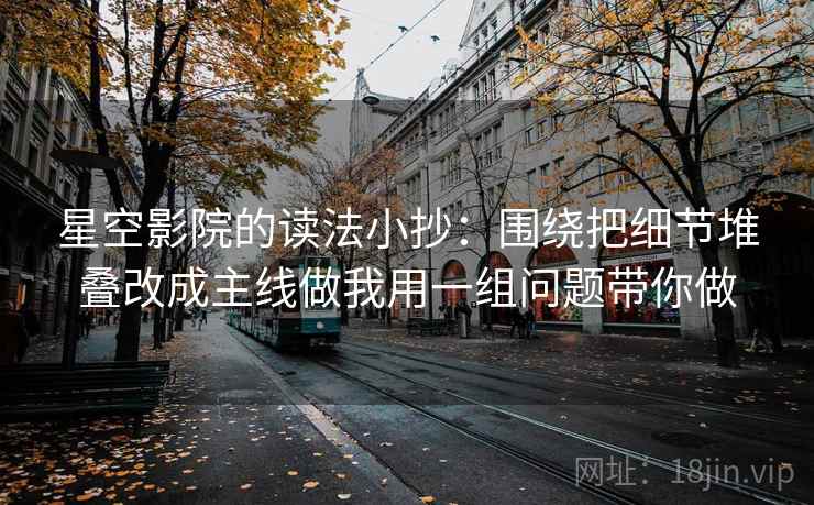 星空影院的读法小抄:围绕把细节堆叠改成主线做我用一组问题带你做 星空影院的读法小抄:围绕把细节堆叠改成主线做我用一组问题带你做