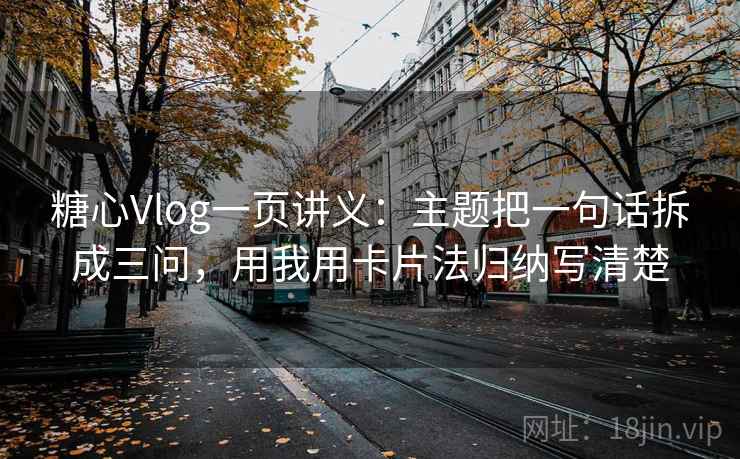 糖心Vlog一页讲义：主题把一句话拆成三问，用我用卡片法归纳写清楚