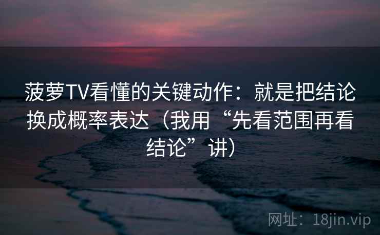 菠萝TV看懂的关键动作：就是把结论换成概率表达（我用“先看范围再看结论”讲）