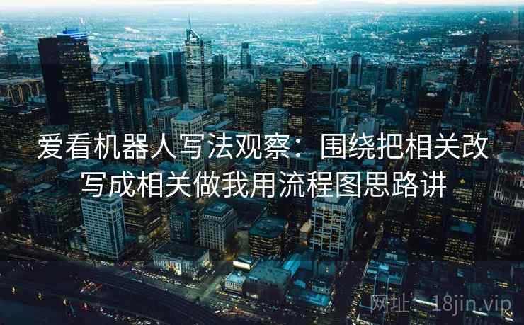 爱看机器人写法观察:围绕把相关改写成相关做我用流程图思路讲 爱看机器人写法观察:围绕把相关改写成相关做我用流程图思路讲