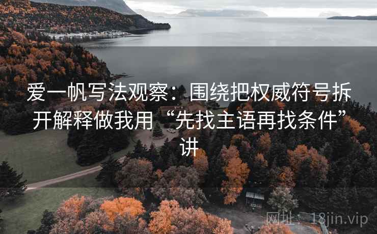 爱一帆写法观察:围绕把权威符号拆开解释做我用“先找主语再找条件”讲 爱一帆写法观察:围绕把权威符号拆开解释做我用“先找主语再找条件”讲