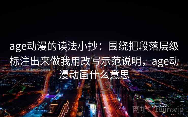 age动漫的读法小抄：围绕把段落层级标注出来做我用改写示范说明，age动漫动画什么意思