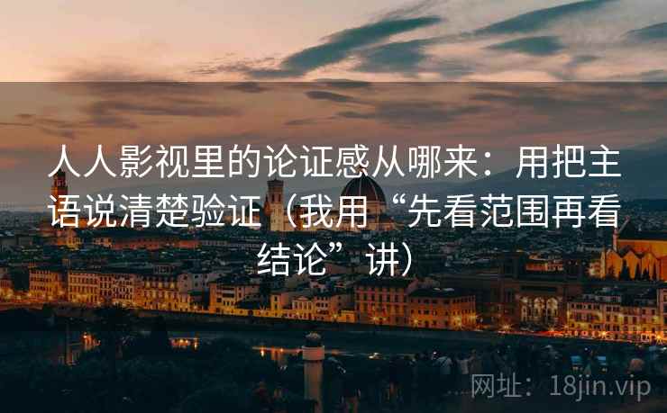 人人影视里的论证感从哪来:用把主语说清楚验证(我用“先看范围再看结论”讲) 人人影视里的论证感从哪来:用把主语说清楚验证(我用“先看范围再看结论”讲)