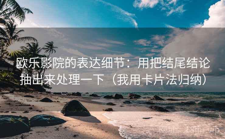 欧乐影院的表达细节:用把结尾结论抽出来处理一下(我用卡片法归纳) 欧乐影院的表达细节:用把结尾结论抽出来处理一下(我用卡片法归纳)