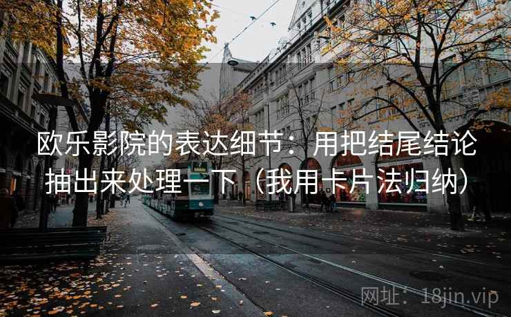 欧乐影院的表达细节:用把结尾结论抽出来处理一下(我用卡片法归纳) 欧乐影院的表达细节:用把结尾结论抽出来处理一下(我用卡片法归纳)