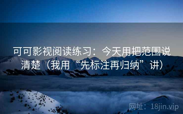 可可影视阅读练习：今天用把范围说清楚（我用“先标注再归纳”讲）