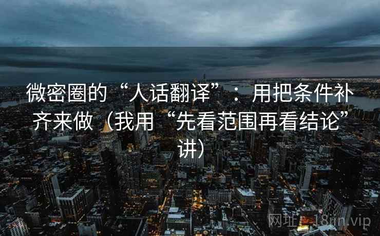 微密圈的“人话翻译”:用把条件补齐来做(我用“先看范围再看结论”讲) 微密圈的“人话翻译”:用把条件补齐来做(我用“先看范围再看结论”讲)