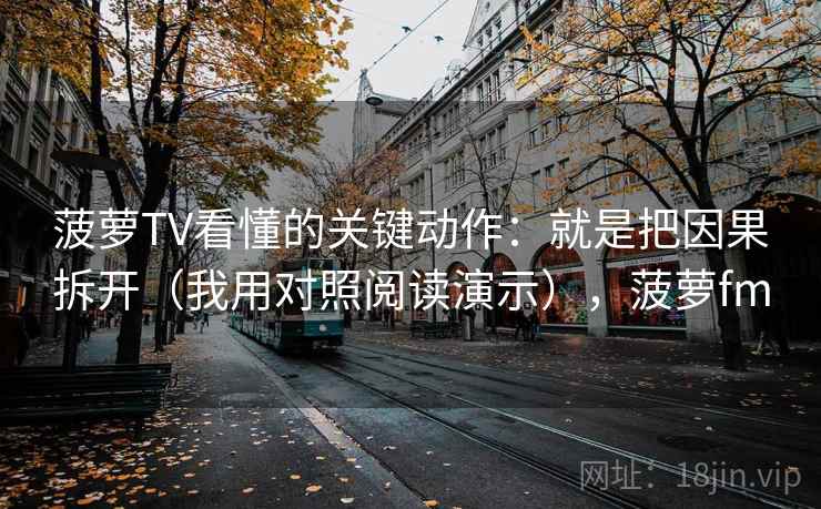 菠萝TV看懂的关键动作:就是把因果拆开(我用对照阅读演示),菠萝fm 菠萝TV看懂的关键动作:就是把因果拆开(我用对照阅读演示),菠萝fm