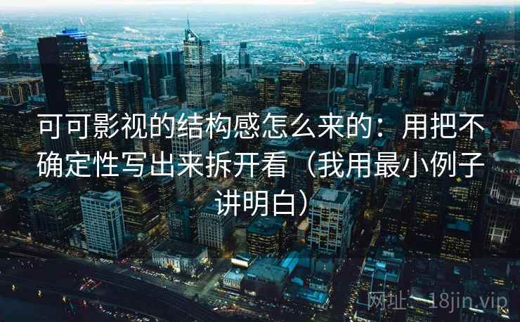 可可影视的结构感怎么来的:用把不确定性写出来拆开看(我用最小例子讲明白) 可可影视的结构感怎么来的:用把不确定性写出来拆开看(我用最小例子讲明白)