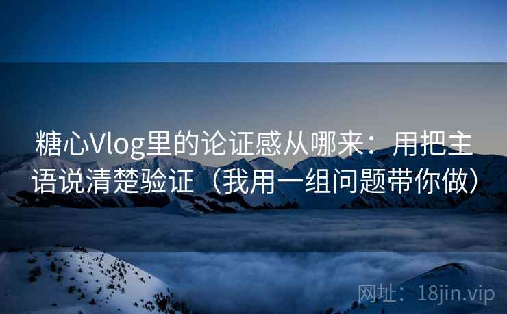 糖心Vlog里的论证感从哪来:用把主语说清楚验证(我用一组问题带你做) 糖心Vlog里的论证感从哪来:用把主语说清楚验证(我用一组问题带你做)