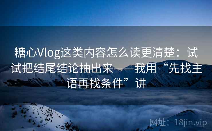 糖心Vlog这类内容怎么读更清楚：试试把结尾结论抽出来——我用“先找主语再找条件”讲