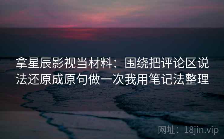 拿星辰影视当材料：围绕把评论区说法还原成原句做一次我用笔记法整理