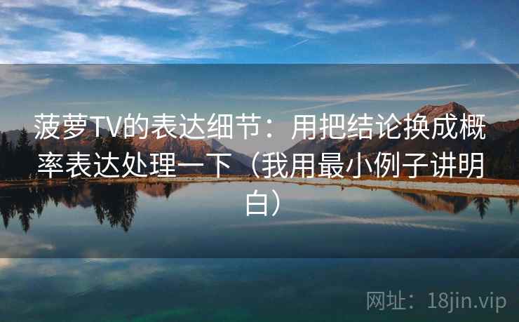 菠萝TV的表达细节:用把结论换成概率表达处理一下(我用最小例子讲明白) 菠萝TV的表达细节:用把结论换成概率表达处理一下(我用最小例子讲明白)