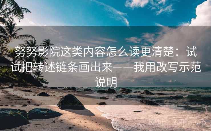 努努影院这类内容怎么读更清楚:试试把转述链条画出来——我用改写示范说明 努努影院这类内容怎么读更清楚:试试把转述链条画出来——我用改写示范说明