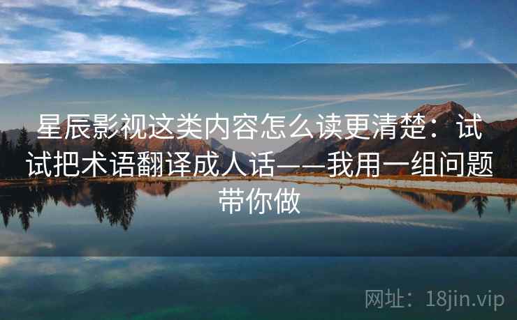 星辰影视这类内容怎么读更清楚：试试把术语翻译成人话——我用一组问题带你做