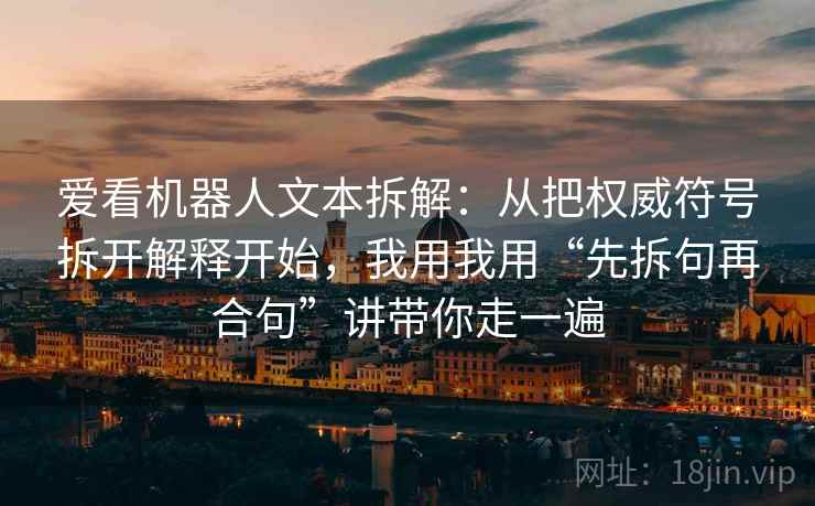 爱看机器人文本拆解:从把权威符号拆开解释开始,我用我用“先拆句再合句”讲带你走一遍 爱看机器人文本拆解:从把权威符号拆开解释开始,我用我用“先拆句再合句”讲带你走一遍