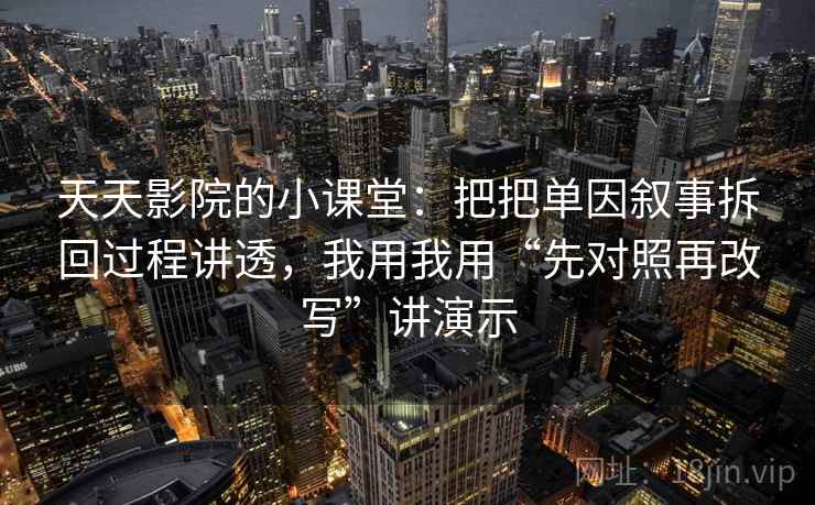 天天影院的小课堂:把把单因叙事拆回过程讲透,我用我用“先对照再改写”讲演示 天天影院的小课堂:把把单因叙事拆回过程讲透,我用我用“先对照再改写”讲演示
