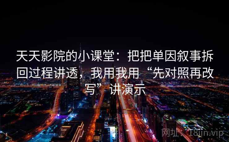 天天影院的小课堂:把把单因叙事拆回过程讲透,我用我用“先对照再改写”讲演示