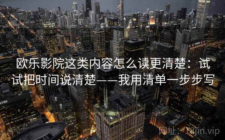欧乐影院这类内容怎么读更清楚:试试把时间说清楚——我用清单一步步写