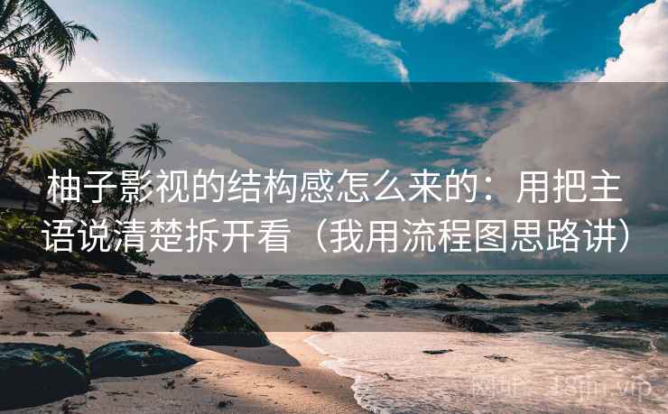 柚子影视的结构感怎么来的:用把主语说清楚拆开看(我用流程图思路讲)
