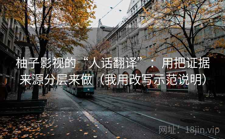 柚子影视的“人话翻译”:用把证据来源分层来做(我用改写示范说明)