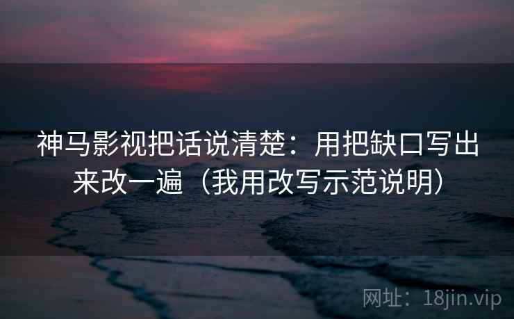 神马影视把话说清楚:用把缺口写出来改一遍(我用改写示范说明) 神马影视把话说清楚:用把缺口写出来改一遍(我用改写示范说明)