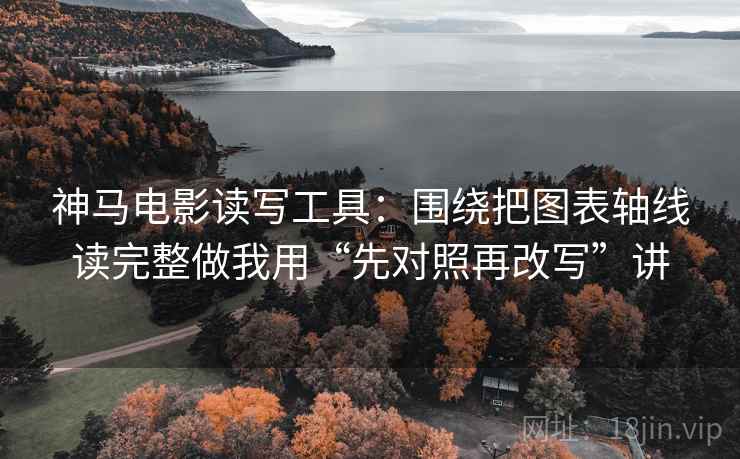神马电影读写工具:围绕把图表轴线读完整做我用“先对照再改写”讲 神马电影读写工具:围绕把图表轴线读完整做我用“先对照再改写”讲