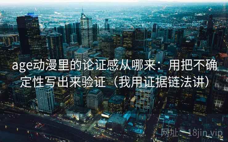 age动漫里的论证感从哪来:用把不确定性写出来验证(我用证据链法讲) age动漫里的论证感从哪来:用把不确定性写出来验证(我用证据链法讲)