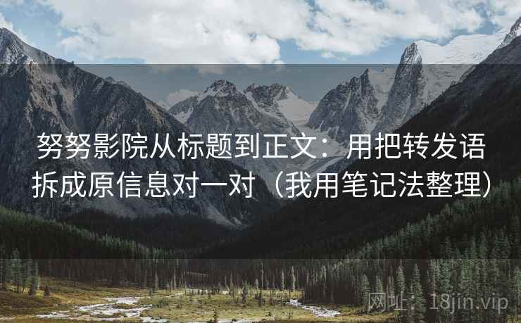 努努影院从标题到正文:用把转发语拆成原信息对一对(我用笔记法整理)