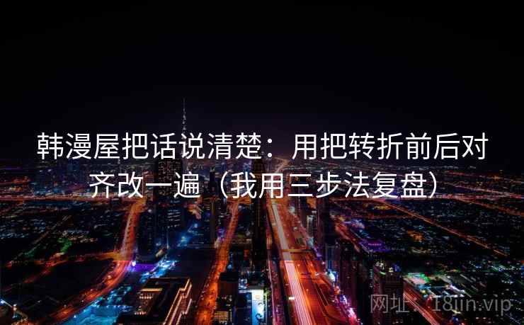 韩漫屋把话说清楚:用把转折前后对齐改一遍(我用三步法复盘)