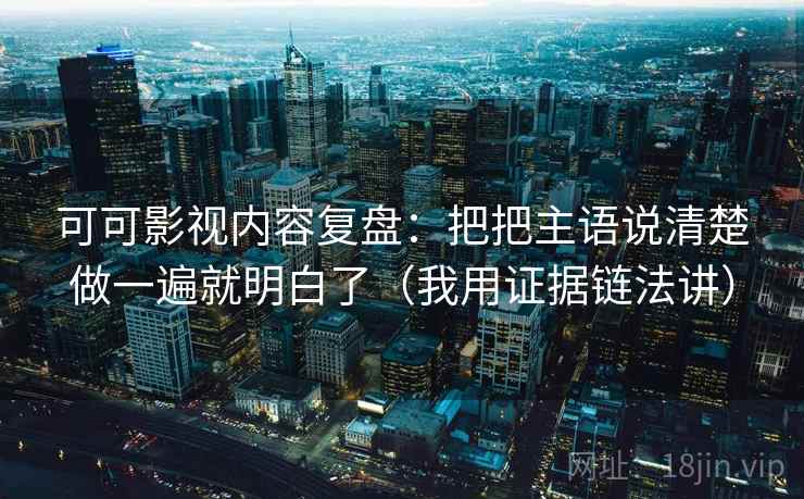 可可影视内容复盘:把把主语说清楚做一遍就明白了(我用证据链法讲)