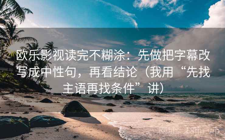 欧乐影视读完不糊涂:先做把字幕改写成中性句,再看结论(我用“先找主语再找条件”讲)